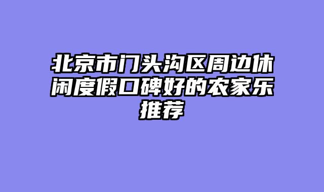 北京市门头沟区周边休闲度假口碑好的农家乐推荐