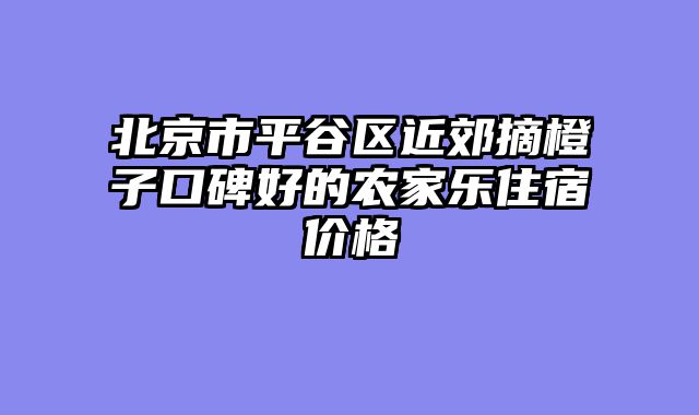 北京市平谷区近郊摘橙子口碑好的农家乐住宿价格