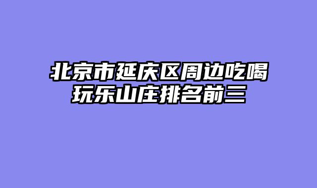 北京市延庆区周边吃喝玩乐山庄排名前三