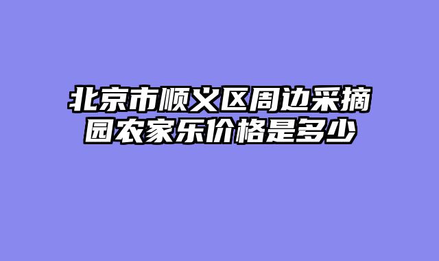 北京市顺义区周边采摘园农家乐价格是多少