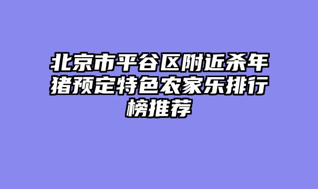 北京市平谷区附近杀年猪预定特色农家乐排行榜推荐
