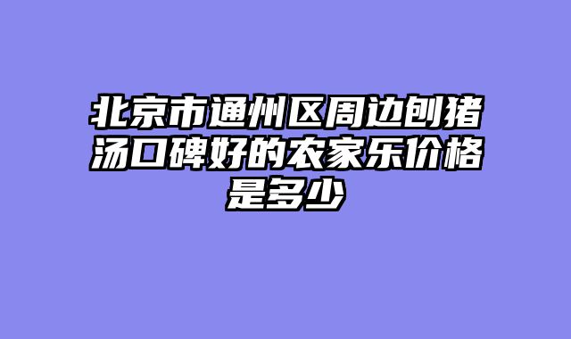 北京市通州区周边刨猪汤口碑好的农家乐价格是多少