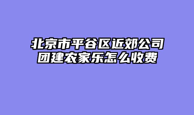 北京市平谷区近郊公司团建农家乐怎么收费
