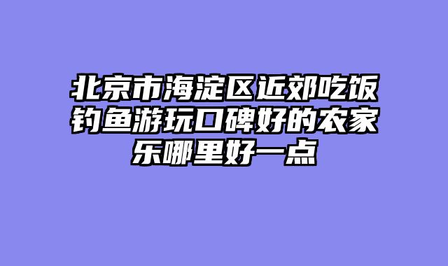 北京市海淀区近郊吃饭钓鱼游玩口碑好的农家乐哪里好一点