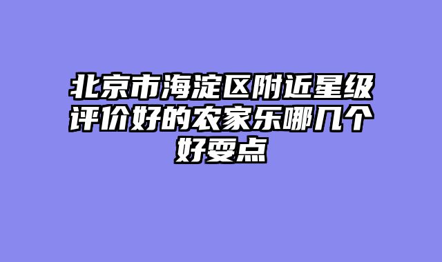 北京市海淀区附近星级评价好的农家乐哪几个好耍点