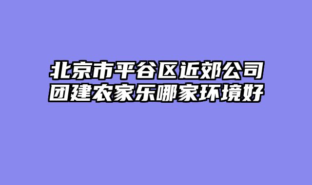 北京市平谷区近郊公司团建农家乐哪家环境好