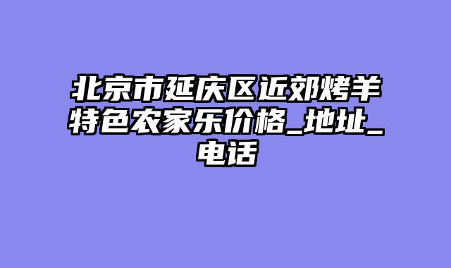 北京市延庆区近郊烤羊特色农家乐价格_地址_电话
