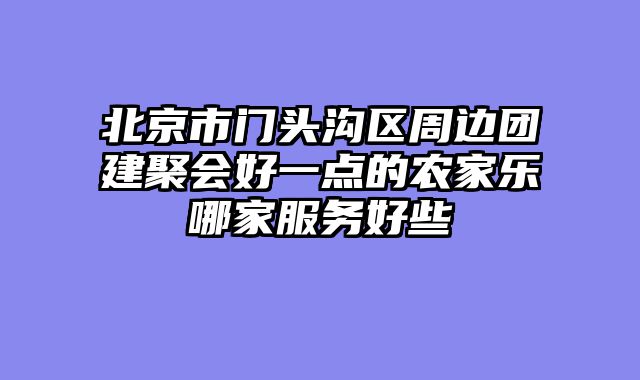 北京市门头沟区周边团建聚会好一点的农家乐哪家服务好些