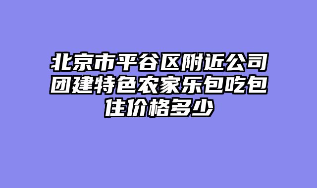 北京市平谷区附近公司团建特色农家乐包吃包住价格多少