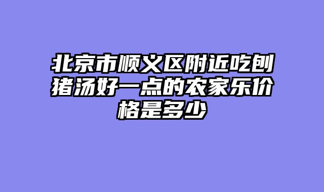 北京市顺义区附近吃刨猪汤好一点的农家乐价格是多少