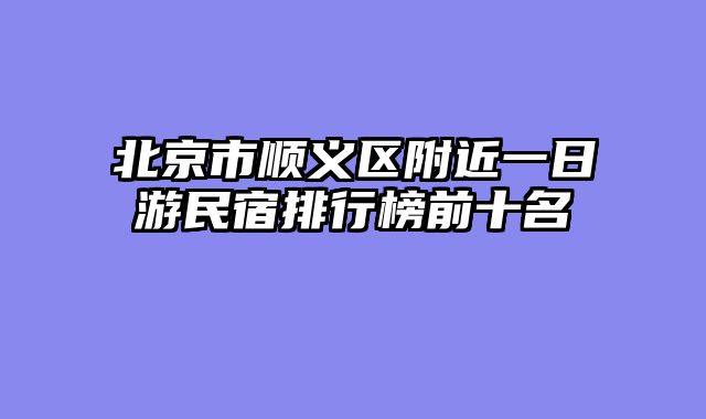 北京市顺义区附近一日游民宿排行榜前十名