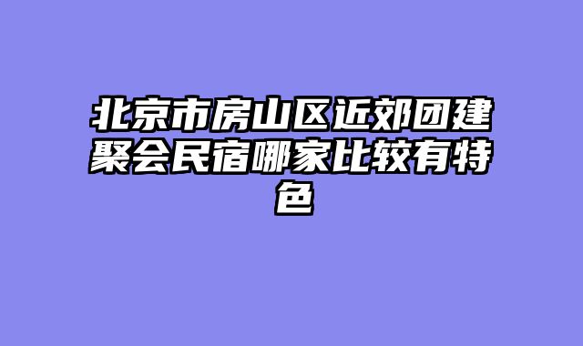 北京市房山区近郊团建聚会民宿哪家比较有特色