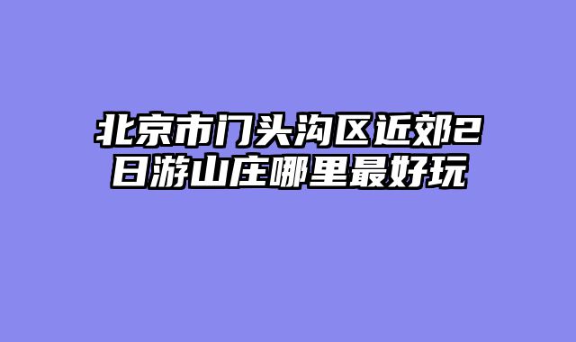 北京市门头沟区近郊2日游山庄哪里最好玩