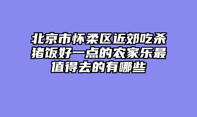 北京市怀柔区近郊吃杀猪饭好一点的农家乐最值得去的有哪些