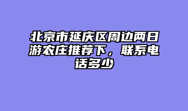 北京市延庆区周边两日游农庄推荐下，联系电话多少