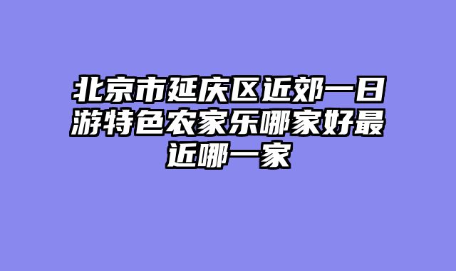 北京市延庆区近郊一日游特色农家乐哪家好最近哪一家