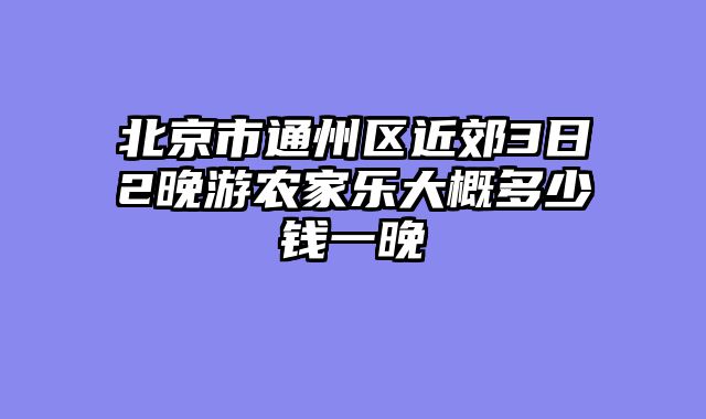 北京市通州区近郊3日2晚游农家乐大概多少钱一晚