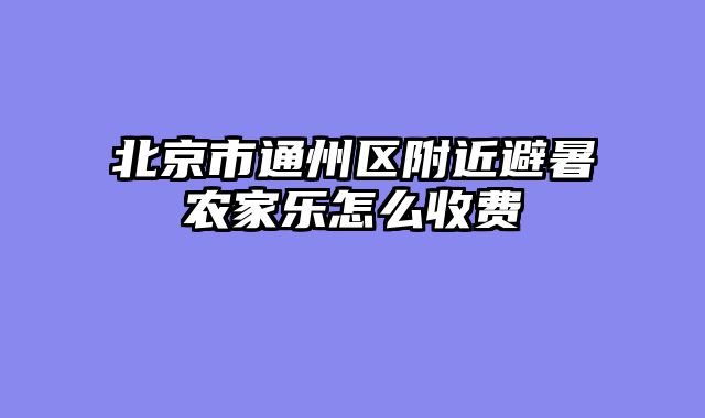 北京市通州区附近避暑农家乐怎么收费
