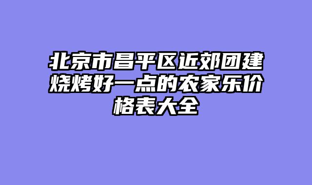 北京市昌平区近郊团建烧烤好一点的农家乐价格表大全