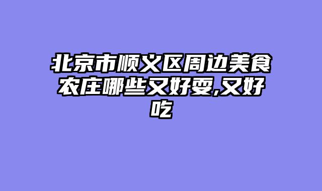 北京市顺义区周边美食农庄哪些又好耍,又好吃