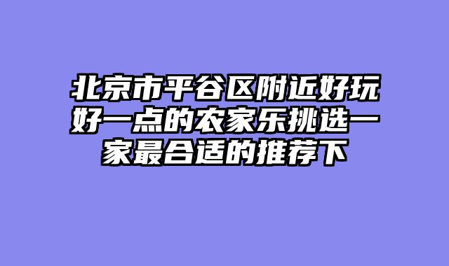 北京市平谷区附近好玩好一点的农家乐挑选一家最合适的推荐下