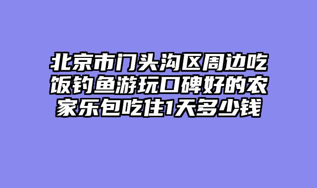 北京市门头沟区周边吃饭钓鱼游玩口碑好的农家乐包吃住1天多少钱