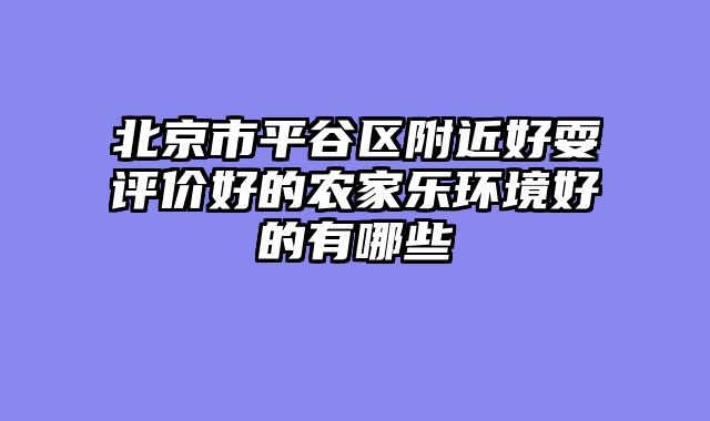 北京市平谷区附近好耍评价好的农家乐环境好的有哪些