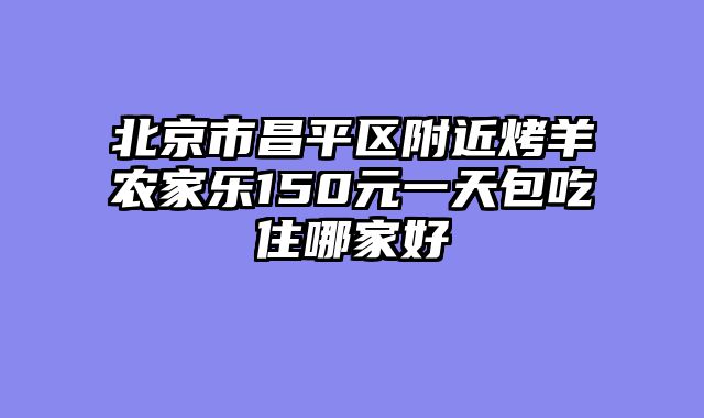 北京市昌平区附近烤羊农家乐150元一天包吃住哪家好