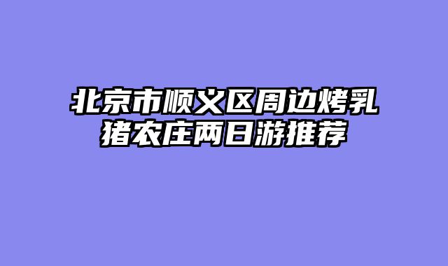北京市顺义区周边烤乳猪农庄两日游推荐