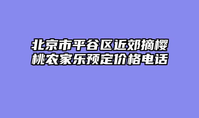 北京市平谷区近郊摘樱桃农家乐预定价格电话