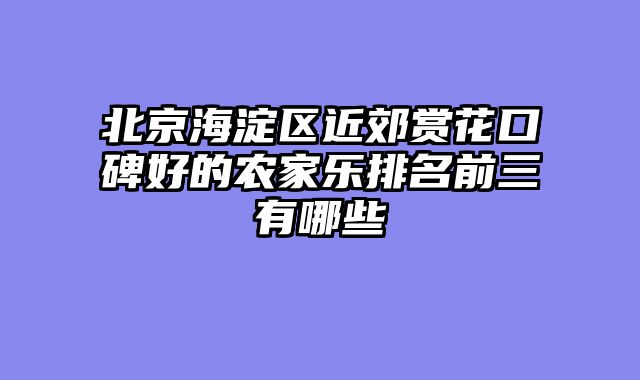 北京海淀区近郊赏花口碑好的农家乐排名前三有哪些