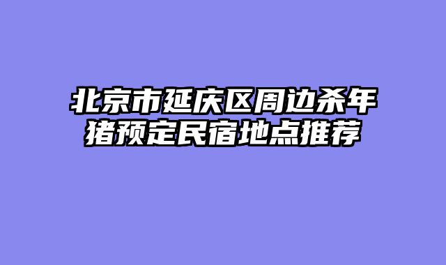 北京市延庆区周边杀年猪预定民宿地点推荐