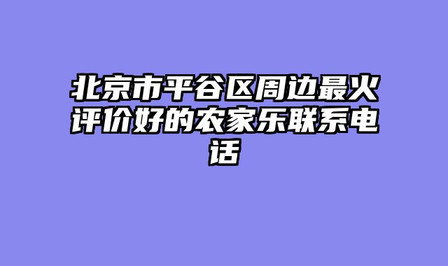 北京市平谷区周边最火评价好的农家乐联系电话