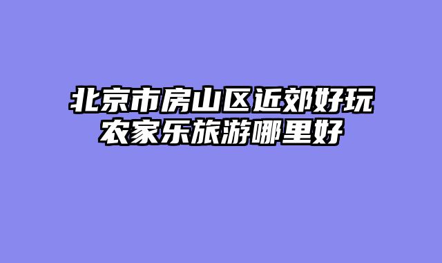北京市房山区近郊好玩农家乐旅游哪里好
