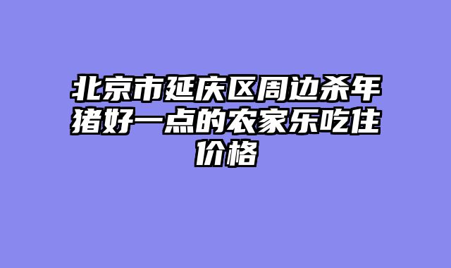 北京市延庆区周边杀年猪好一点的农家乐吃住价格