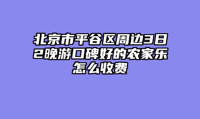 北京市平谷区周边3日2晚游口碑好的农家乐怎么收费