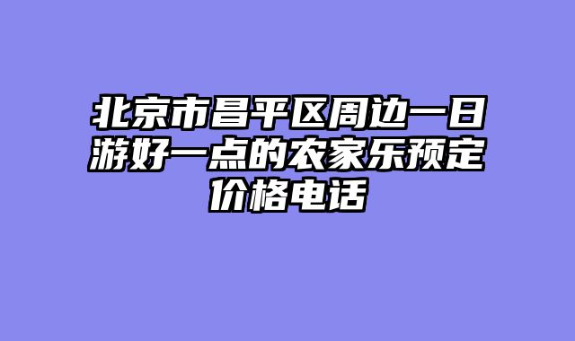 北京市昌平区周边一日游好一点的农家乐预定价格电话