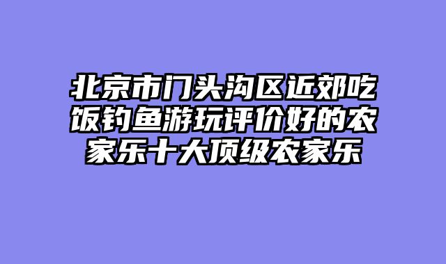 北京市门头沟区近郊吃饭钓鱼游玩评价好的农家乐十大顶级农家乐