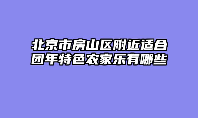 北京市房山区附近适合团年特色农家乐有哪些