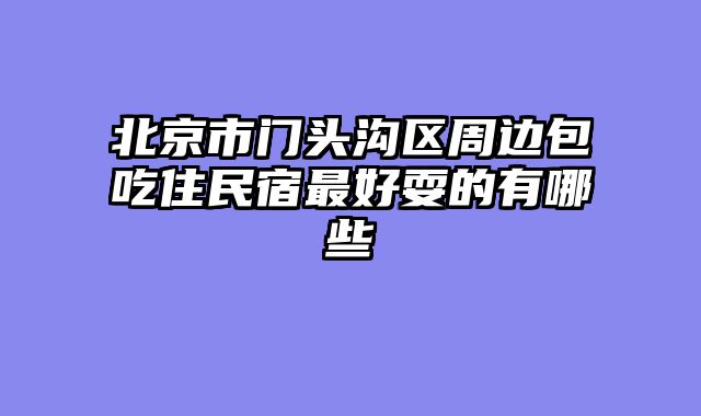 北京市门头沟区周边包吃住民宿最好耍的有哪些