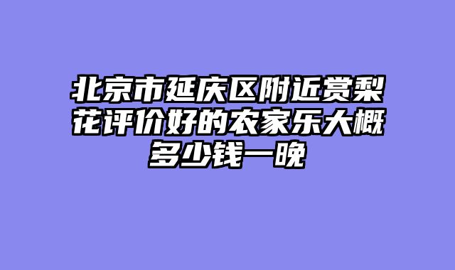 北京市延庆区附近赏梨花评价好的农家乐大概多少钱一晚