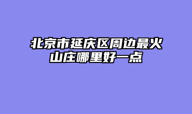 北京市延庆区周边最火山庄哪里好一点