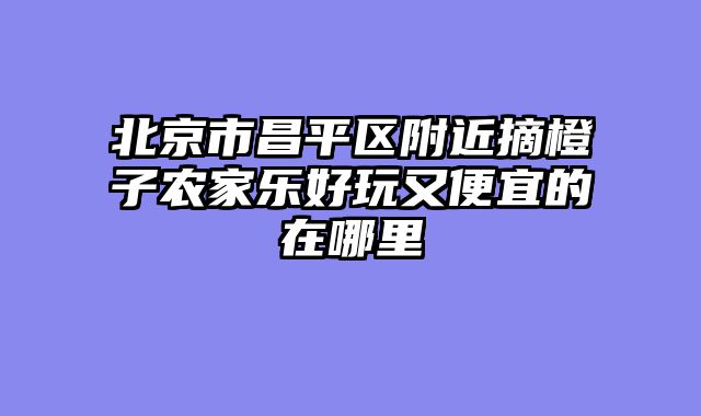北京市昌平区附近摘橙子农家乐好玩又便宜的在哪里