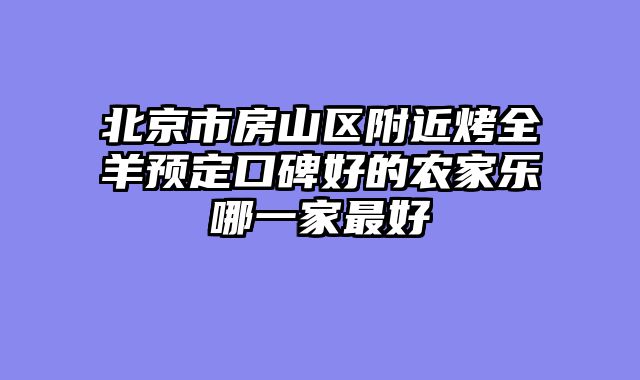 北京市房山区附近烤全羊预定口碑好的农家乐哪一家最好