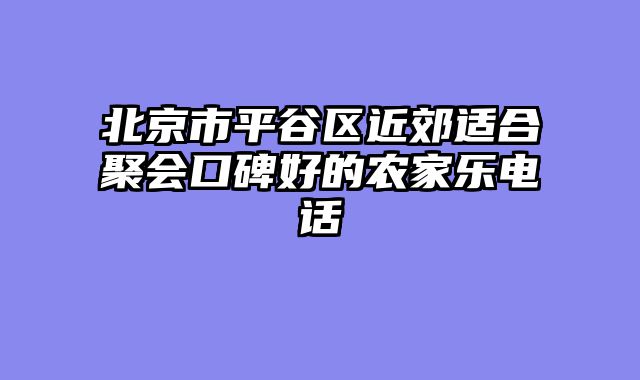 北京市平谷区近郊适合聚会口碑好的农家乐电话
