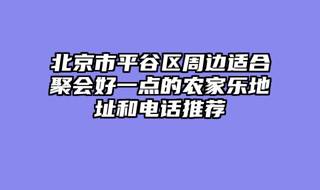 北京市平谷区周边适合聚会好一点的农家乐地址和电话推荐