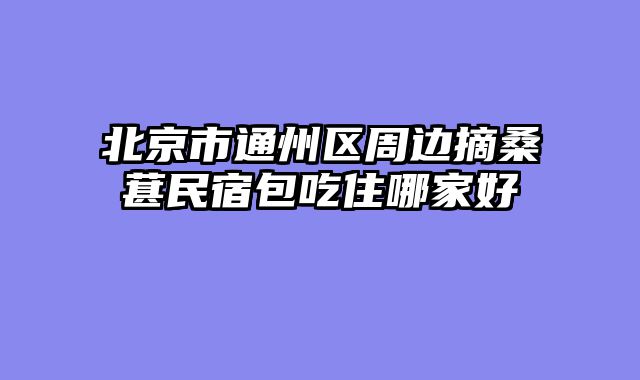 北京市通州区周边摘桑葚民宿包吃住哪家好