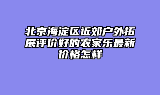 北京海淀区近郊户外拓展评价好的农家乐最新价格怎样