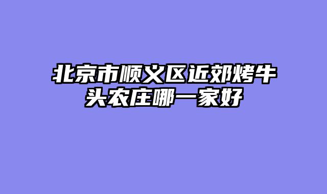 北京市顺义区近郊烤牛头农庄哪一家好