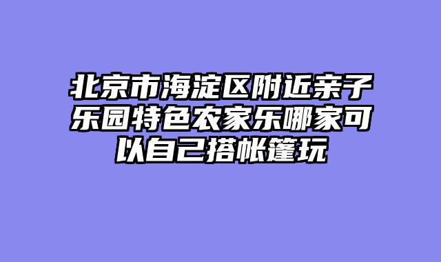 北京市海淀区附近亲子乐园特色农家乐哪家可以自己搭帐篷玩